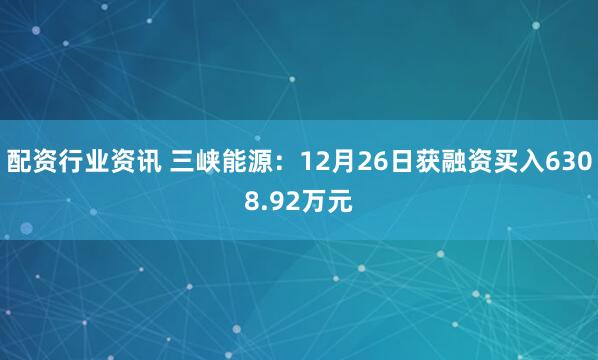 配资行业资讯 三峡能源：12月26日获融资买入6308.92万元
