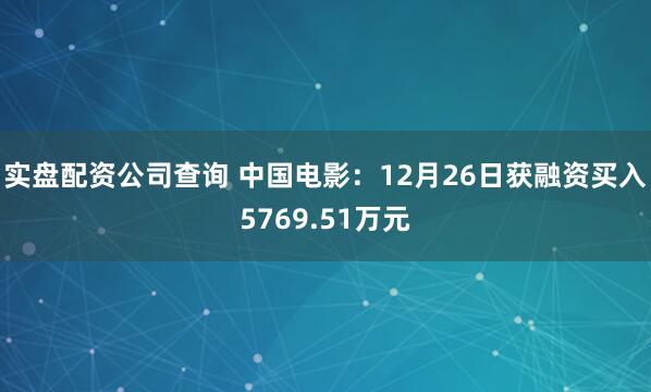 实盘配资公司查询 中国电影：12月26日获融资买入5769.51万元