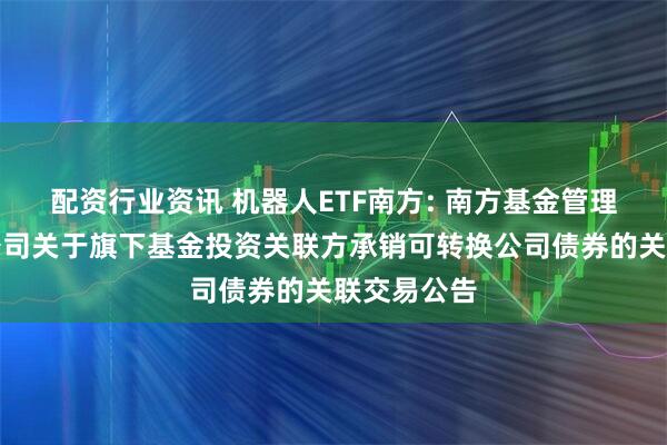 配资行业资讯 机器人ETF南方: 南方基金管理股份有限公司关于旗下基金投资关联方承销可转换公司债券的关联交易公告