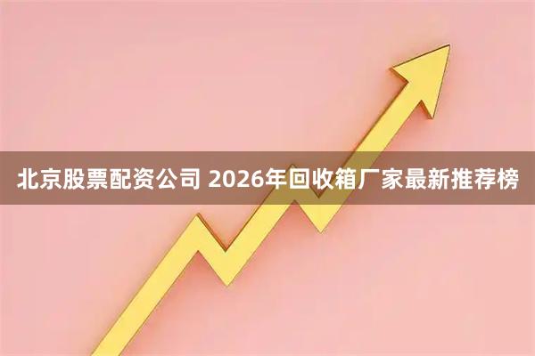 北京股票配资公司 2026年回收箱厂家最新推荐榜